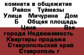 комната в общежитие › Район ­ Туймазы › Улица ­ Мичурина › Дом ­ 17“Б“ › Общая площадь ­ 14 › Цена ­ 500 000 - Все города Недвижимость » Квартиры продажа   . Ставропольский край,Ставрополь г.